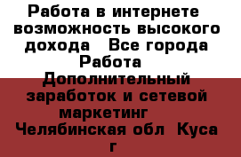 Работа в интернете, возможность высокого дохода - Все города Работа » Дополнительный заработок и сетевой маркетинг   . Челябинская обл.,Куса г.